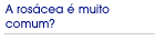 A ros�cea � muito comum?