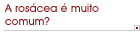 A ros�cea � muito comum?