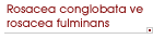 Rosacea conglobata ve rosacea fulminans